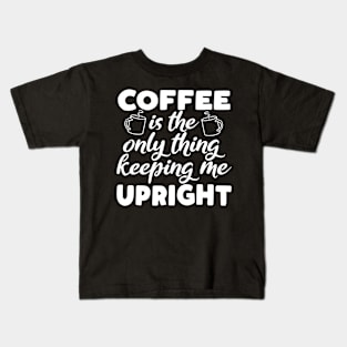 Coffee Is The Only Thing Keeping Me Upright Kids T-Shirt